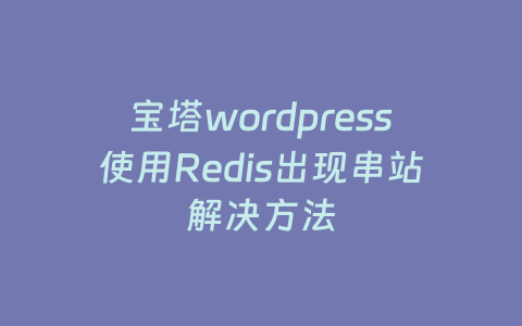 宝塔wordpress使用Redis出现串站解决方法-七级时空